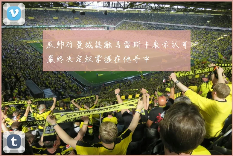 瓜帅对曼城接触马雷斯卡表示认可最终决定权掌握在他手中