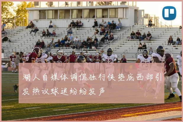 湖人自媒体调侃独行侠垫底西部引发热议球迷纷纷发声