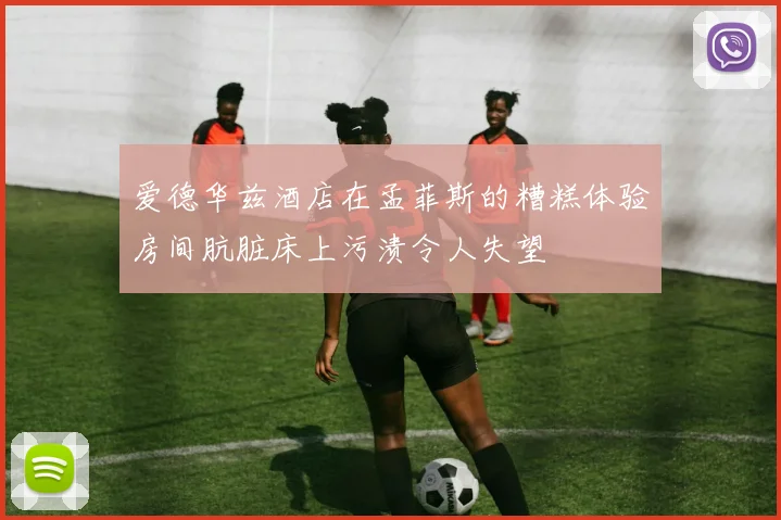 爱德华兹酒店在孟菲斯的糟糕体验房间肮脏床上污渍令人失望