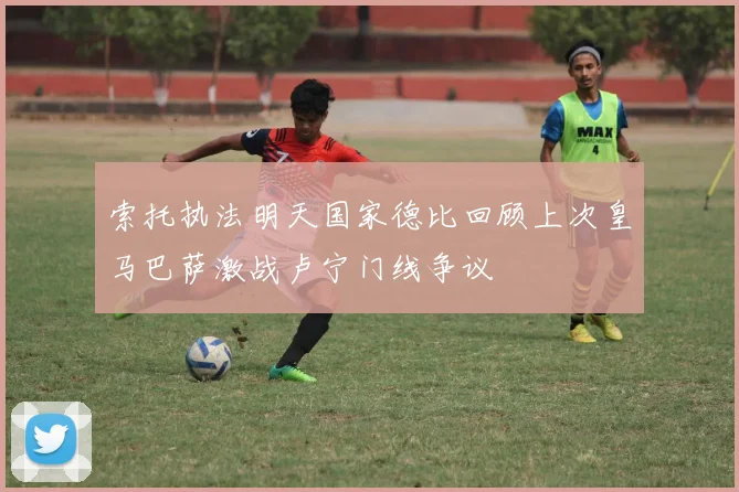 索托执法明天国家德比回顾上次皇马巴萨激战卢宁门线争议