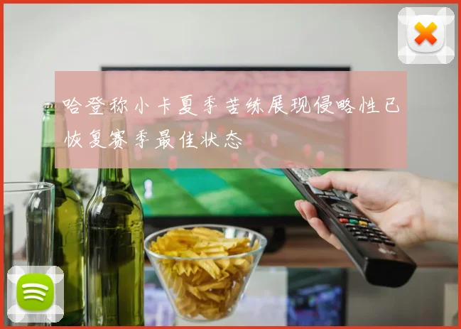 哈登称小卡夏季苦练展现侵略性已恢复赛季最佳状态