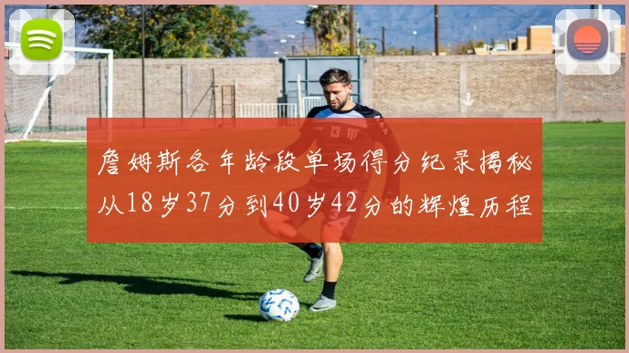 詹姆斯各年龄段单场得分纪录揭秘从18岁37分到40岁42分的辉煌历程