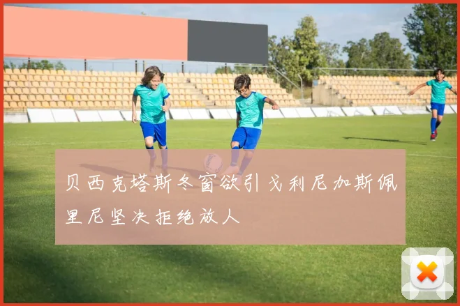 贝西克塔斯冬窗欲引戈利尼加斯佩里尼坚决拒绝放人