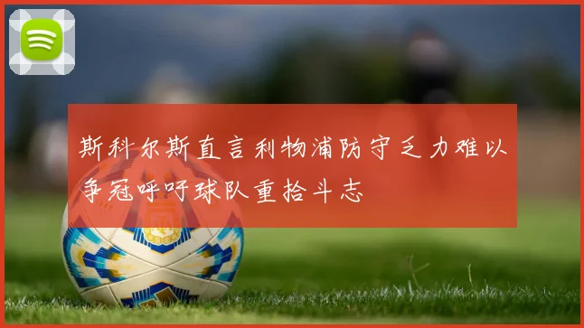 斯科尔斯直言利物浦防守乏力难以争冠呼吁球队重拾斗志