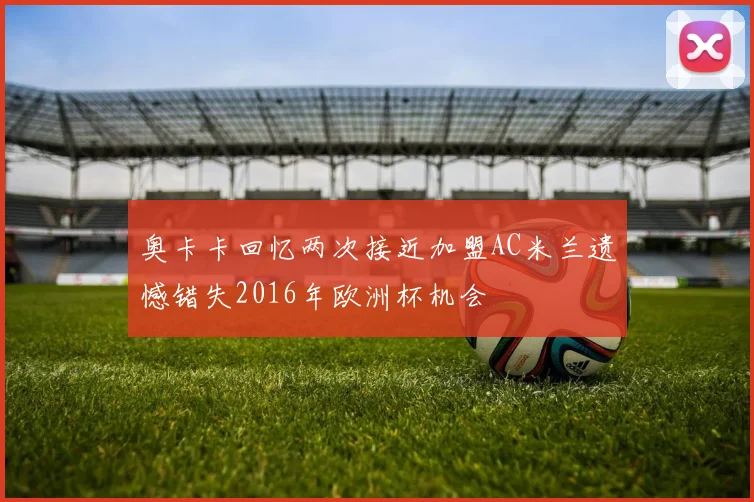 奥卡卡回忆两次接近加盟AC米兰遗憾错失2016年欧洲杯机会