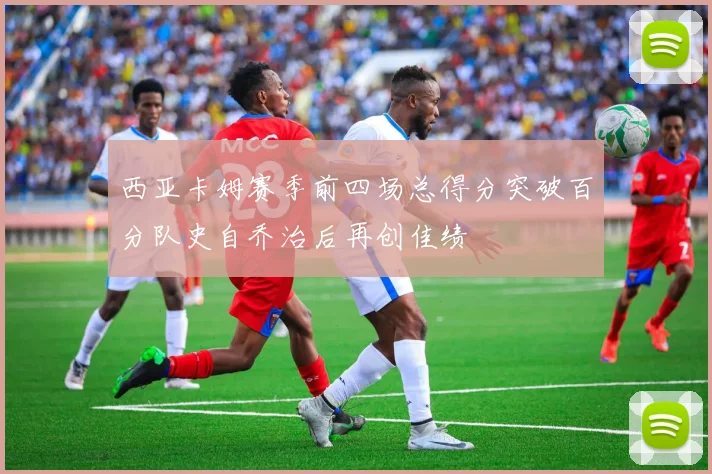 西亚卡姆赛季前四场总得分突破百分队史自乔治后再创佳绩