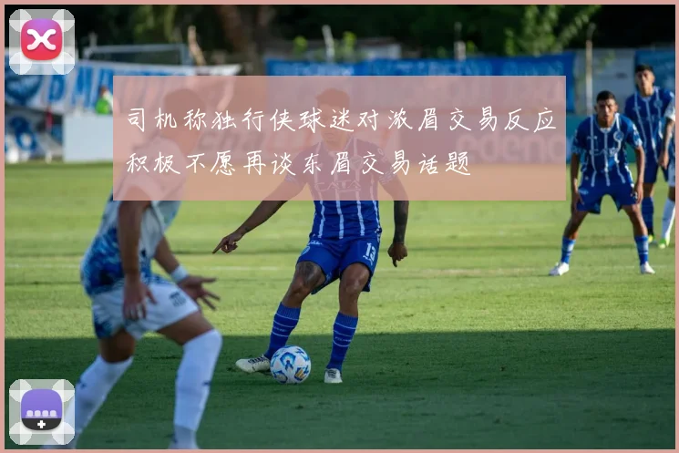 司机称独行侠球迷对浓眉交易反应积极不愿再谈东眉交易话题