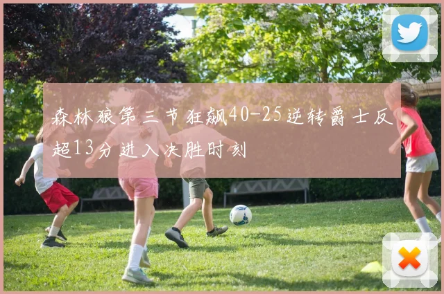 森林狼第三节狂飙40-25逆转爵士反超13分进入决胜时刻