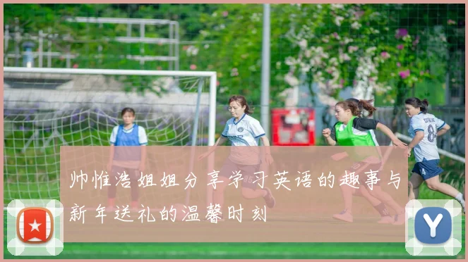 帅惟浩姐姐分享学习英语的趣事与新年送礼的温馨时刻