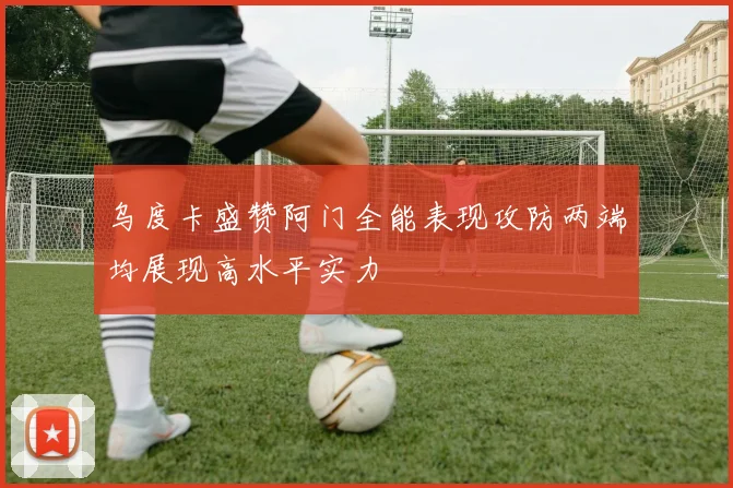 乌度卡盛赞阿门全能表现攻防两端均展现高水平实力
