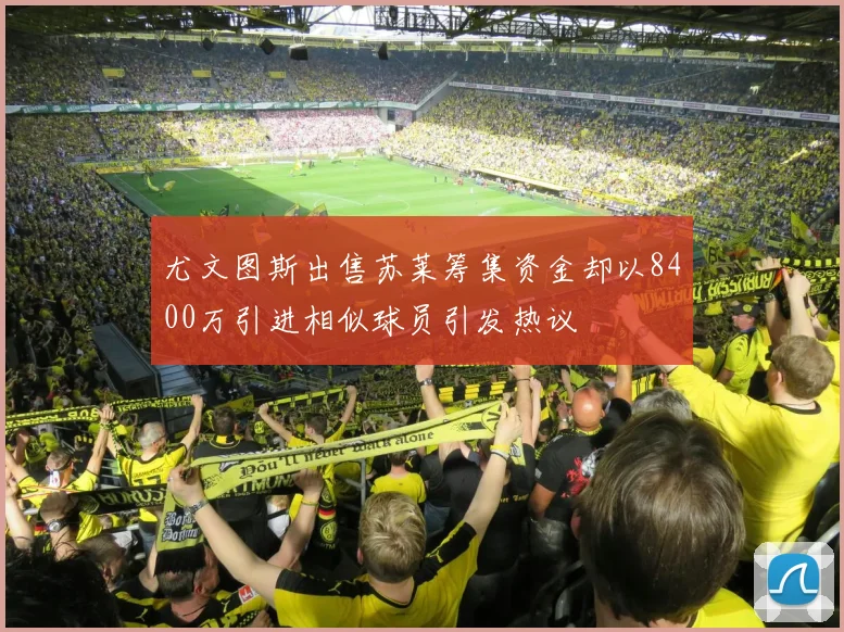 尤文图斯出售苏莱筹集资金却以8400万引进相似球员引发热议