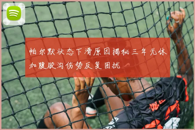 帕尔默状态下滑原因揭秘三年无休加腹股沟伤势反复困扰