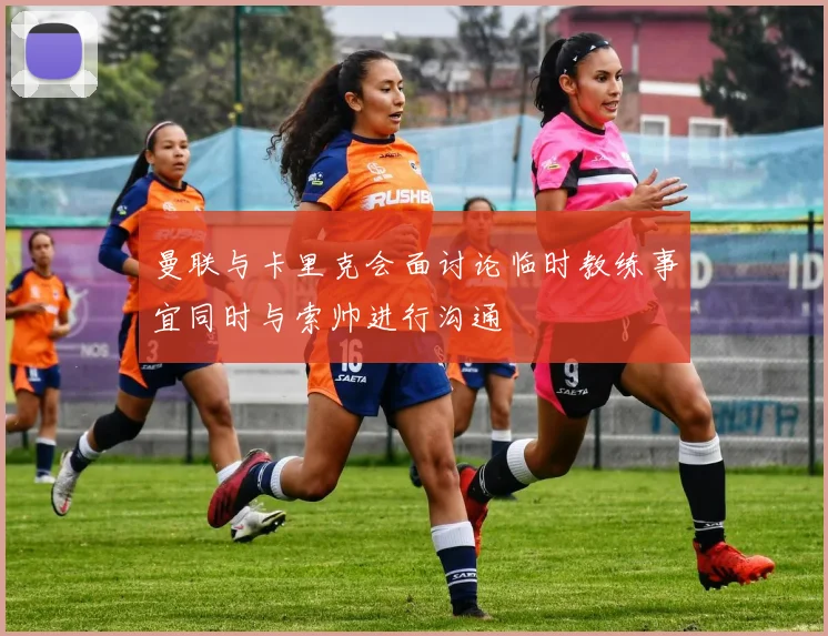 曼联与卡里克会面讨论临时教练事宜同时与索帅进行沟通