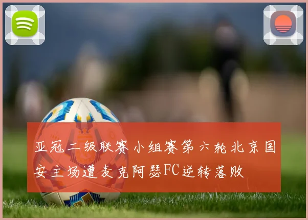 亚冠二级联赛小组赛第六轮北京国安主场遭麦克阿瑟FC逆转落败