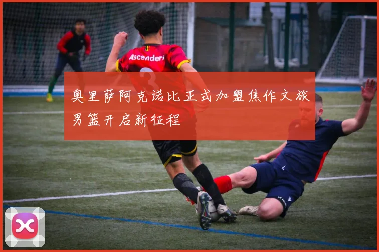 奥里萨阿克诺比正式加盟焦作文旅男篮开启新征程
