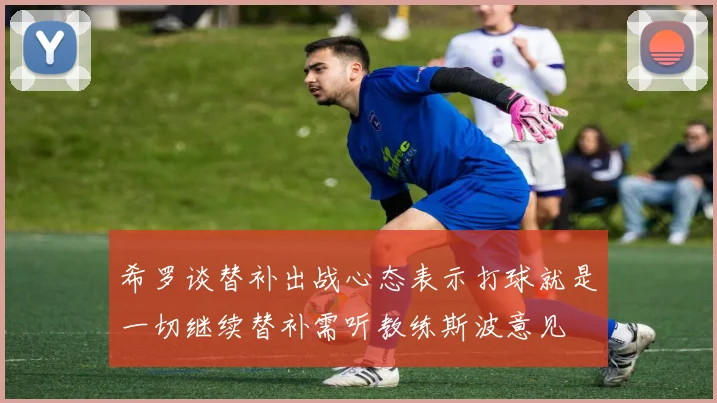 希罗谈替补出战心态表示打球就是一切继续替补需听教练斯波意见