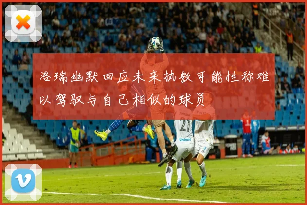 洛瑞幽默回应未来执教可能性称难以驾驭与自己相似的球员