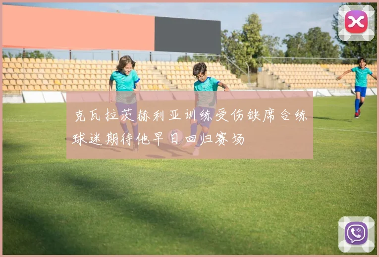 克瓦拉茨赫利亚训练受伤缺席合练球迷期待他早日回归赛场