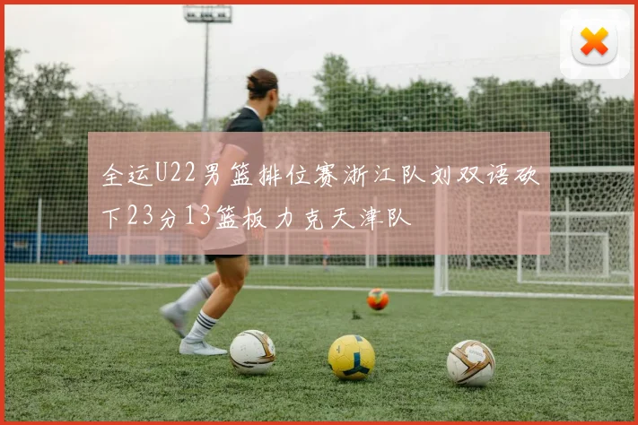 全运U22男篮排位赛浙江队刘双语砍下23分13篮板力克天津队