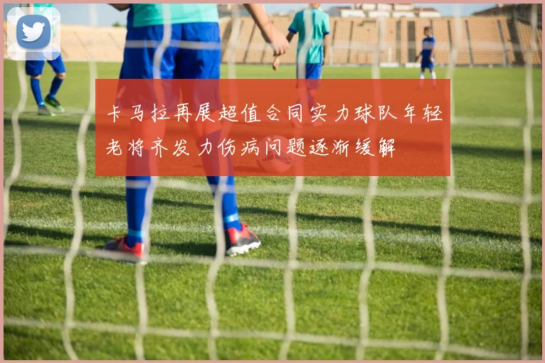 卡马拉再展超值合同实力球队年轻老将齐发力伤病问题逐渐缓解