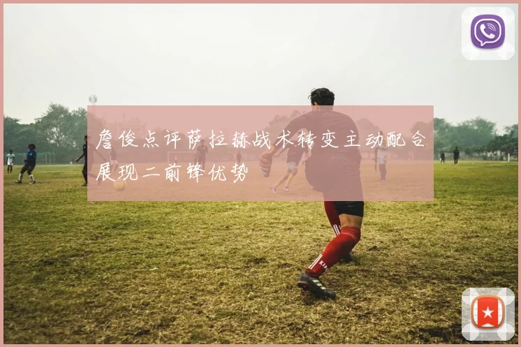 詹俊点评萨拉赫战术转变主动配合展现二前锋优势