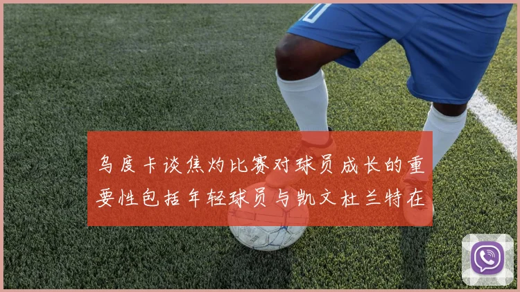 乌度卡谈焦灼比赛对球员成长的重要性包括年轻球员与凯文杜兰特在内
