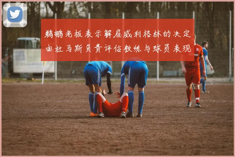 鹈鹕老板表示解雇威利格林的决定由杜马斯负责评估教练与球员表现