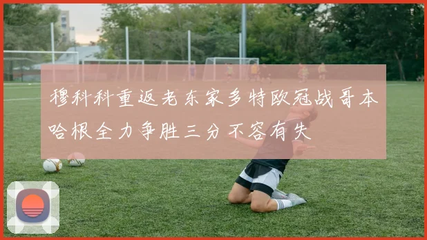 穆科科重返老东家多特欧冠战哥本哈根全力争胜三分不容有失