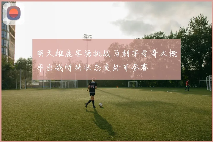 明天雄鹿客场挑战马刺字母哥大概率出战特纳状态良好可参赛