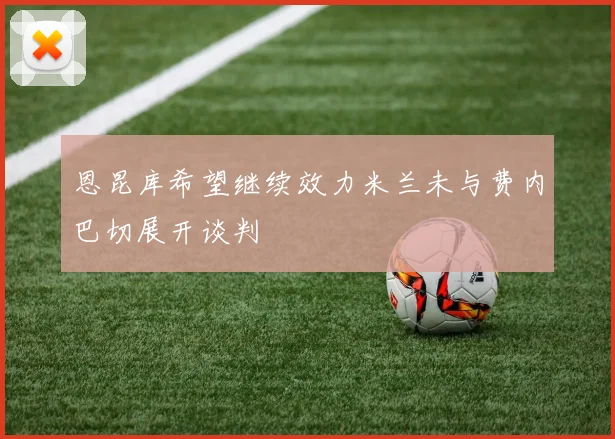 恩昆库希望继续效力米兰未与费内巴切展开谈判