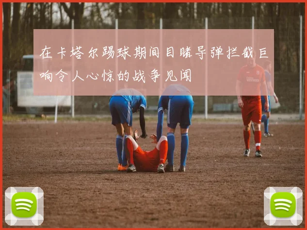 在卡塔尔踢球期间目睹导弹拦截巨响令人心惊的战争见闻