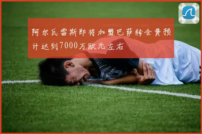 阿尔瓦雷斯即将加盟巴萨转会费预计达到7000万欧元左右