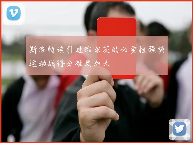 斯洛特谈引进维尔茨的必要性强调运动战得分难度加大