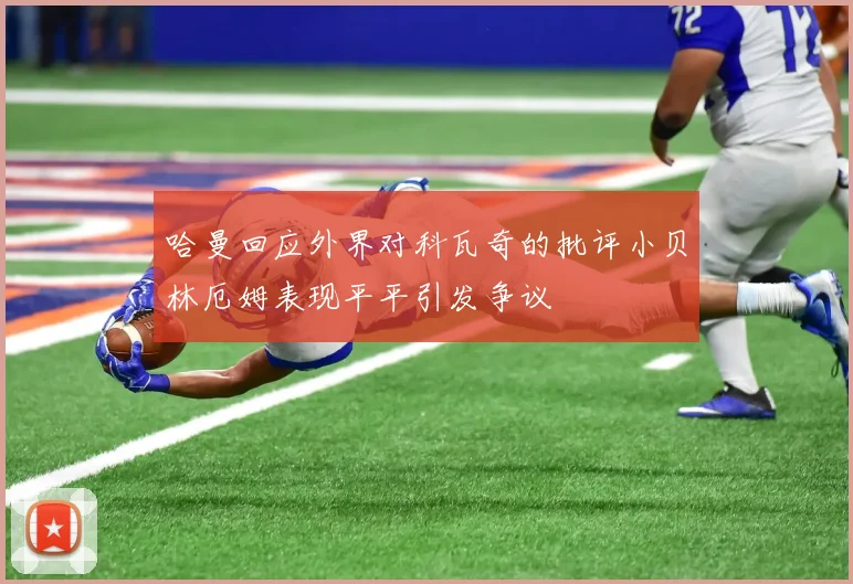 哈曼回应外界对科瓦奇的批评小贝林厄姆表现平平引发争议
