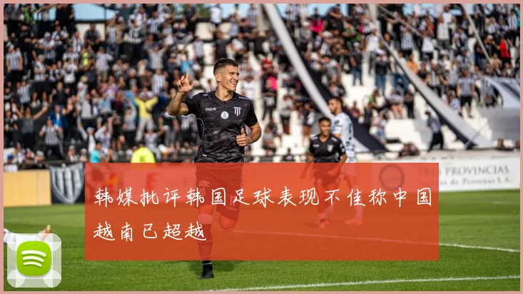 韩媒批评韩国足球表现不佳称中国越南已超越