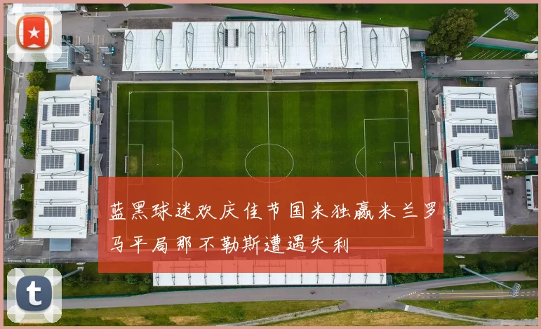 蓝黑球迷欢庆佳节国米独赢米兰罗马平局那不勒斯遭遇失利