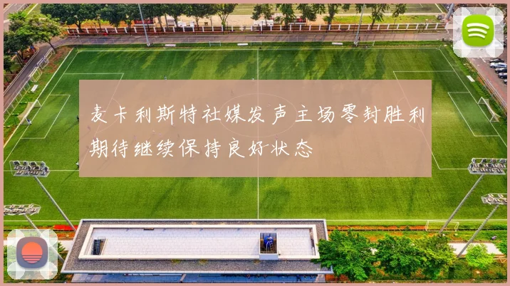 麦卡利斯特社媒发声主场零封胜利期待继续保持良好状态