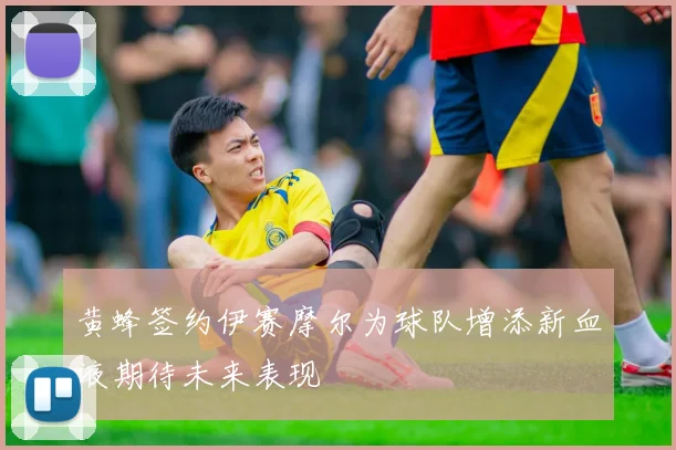 黄蜂签约伊赛摩尔为球队增添新血液期待未来表现