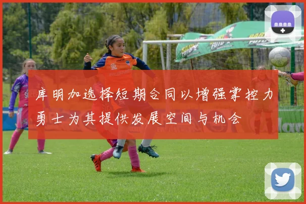 库明加选择短期合同以增强掌控力勇士为其提供发展空间与机会
