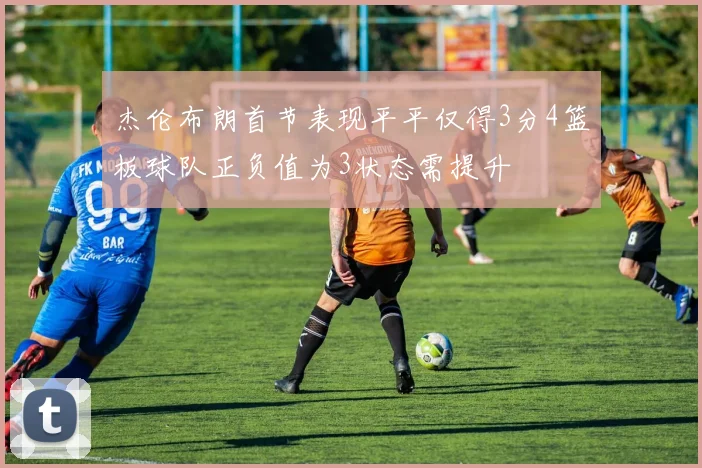 杰伦布朗首节表现平平仅得3分4篮板球队正负值为3状态需提升