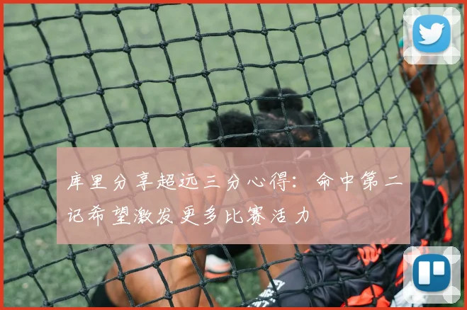 库里分享超远三分心得：命中第二记希望激发更多比赛活力