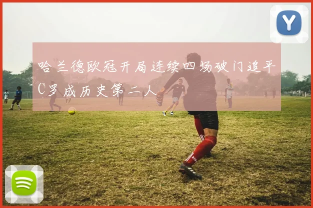 哈兰德欧冠开局连续四场破门追平C罗成历史第二人