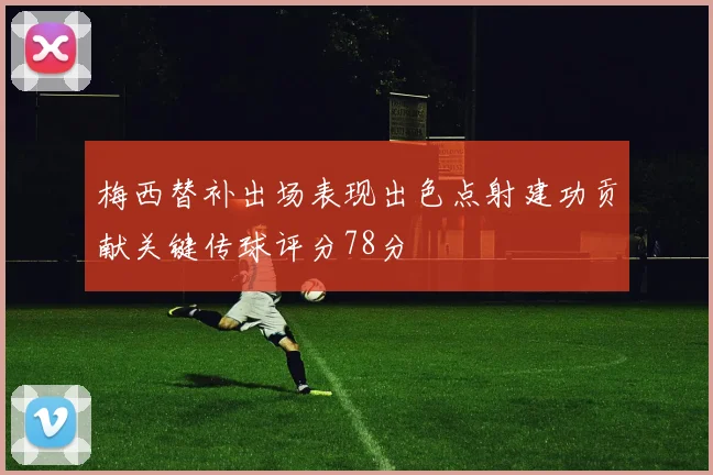 梅西替补出场表现出色点射建功贡献关键传球评分78分