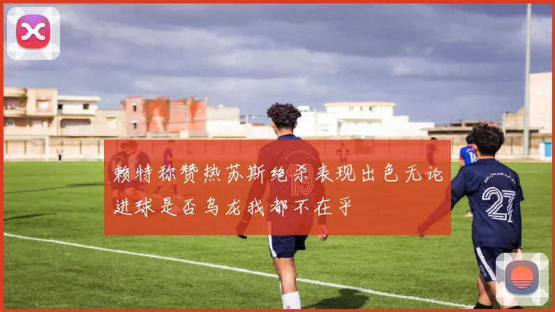 赖特称赞热苏斯绝杀表现出色无论进球是否乌龙我都不在乎