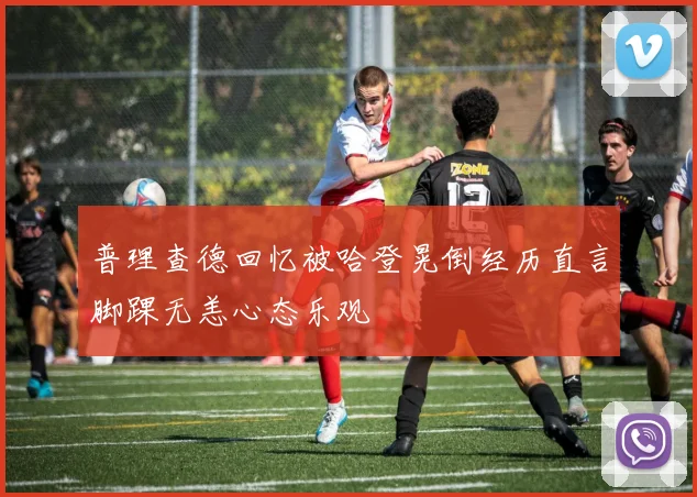 普理查德回忆被哈登晃倒经历直言脚踝无恙心态乐观