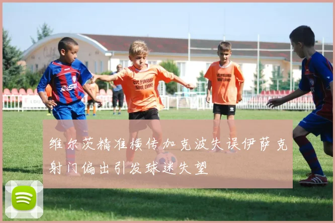 维尔茨精准横传加克波失误伊萨克射门偏出引发球迷失望