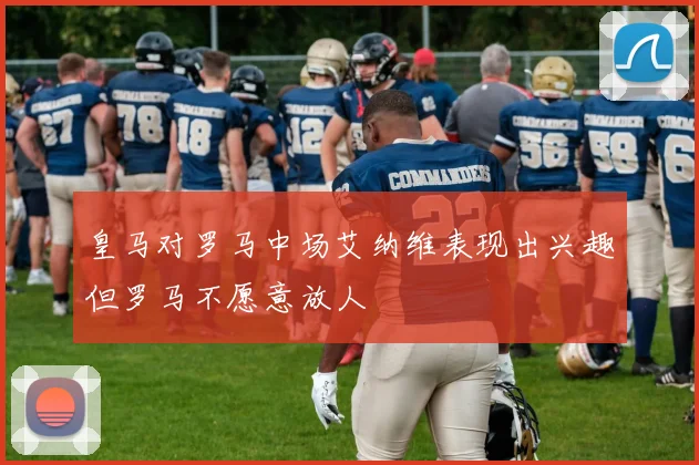 皇马对罗马中场艾纳维表现出兴趣但罗马不愿意放人