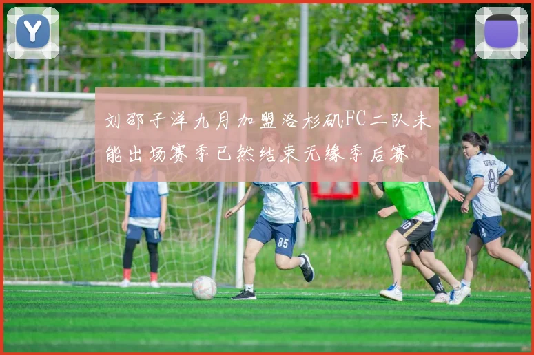 刘邵子洋九月加盟洛杉矶FC二队未能出场赛季已然结束无缘季后赛