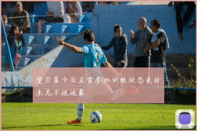 登贝莱今日正常参加训练状态良好未见不适迹象