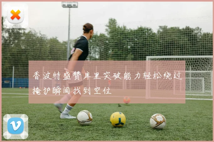 香波特盛赞库里突破能力轻松绕过掩护瞬间找到空位